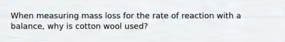 When measuring mass loss for the rate of reaction with a balance, why is cotton wool used?