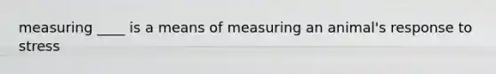 measuring ____ is a means of measuring an animal's response to stress