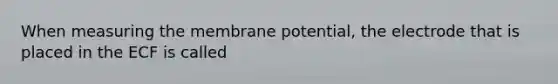 When measuring the membrane potential, the electrode that is placed in the ECF is called