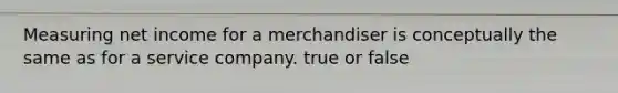 Measuring net income for a merchandiser is conceptually the same as for a service company. true or false