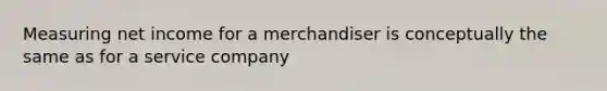 Measuring net income for a merchandiser is conceptually the same as for a service company