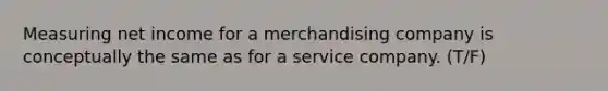 Measuring net income for a merchandising company is conceptually the same as for a service company. (T/F)