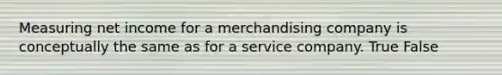 Measuring net income for a merchandising company is conceptually the same as for a service company. True False