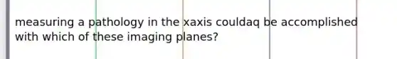 measuring a pathology in the xaxis couldaq be accomplished with which of these imaging planes?