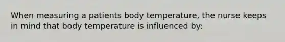 When measuring a patients body temperature, the nurse keeps in mind that body temperature is influenced by: