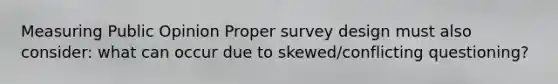 Measuring Public Opinion Proper survey design must also consider: what can occur due to skewed/conflicting questioning?