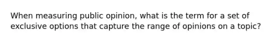 When measuring public opinion, what is the term for a set of exclusive options that capture the range of opinions on a topic?