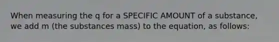 When measuring the q for a SPECIFIC AMOUNT of a substance, we add m (the substances mass) to the equation, as follows: