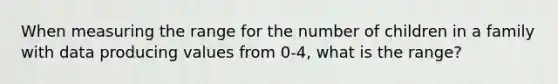 When measuring the range for the number of children in a family with data producing values from 0-4, what is the range?