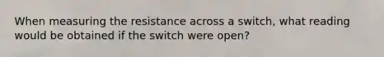 When measuring the resistance across a switch, what reading would be obtained if the switch were open?