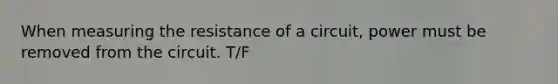 When measuring the resistance of a circuit, power must be removed from the circuit. T/F