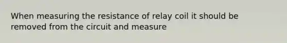 When measuring the resistance of relay coil it should be removed from the circuit and measure