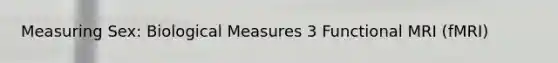Measuring Sex: Biological Measures 3 Functional MRI (fMRI)