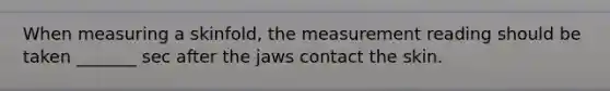 When measuring a skinfold, the measurement reading should be taken _______ sec after the jaws contact the skin.