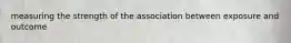 measuring the strength of the association between exposure and outcome