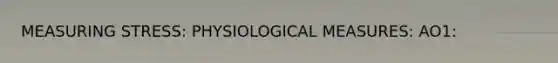 MEASURING STRESS: PHYSIOLOGICAL MEASURES: AO1: