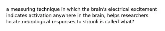 a measuring technique in which the brain's electrical excitement indicates activation anywhere in the brain; helps researchers locate neurological responses to stimuli is called what?