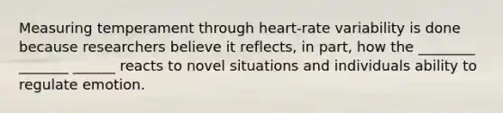 Measuring temperament through heart-rate variability is done because researchers believe it reflects, in part, how the ________ _______ ______ reacts to novel situations and individuals ability to regulate emotion.