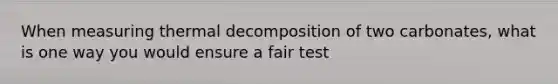 When measuring thermal decomposition of two carbonates, what is one way you would ensure a fair test