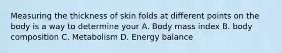 Measuring the thickness of skin folds at different points on the body is a way to determine your A. Body mass index B. body composition C. Metabolism D. Energy balance