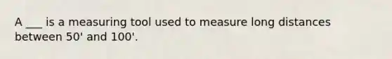 A ___ is a measuring tool used to measure long distances between 50' and 100'.