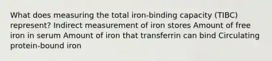 What does measuring the total iron-binding capacity (TIBC) represent? Indirect measurement of iron stores Amount of free iron in serum Amount of iron that transferrin can bind Circulating protein-bound iron