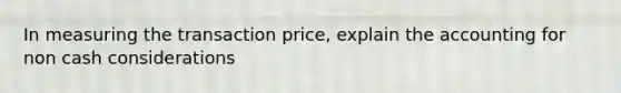 In measuring the transaction price, explain the accounting for non cash considerations