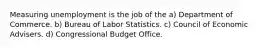 Measuring unemployment is the job of the a) Department of Commerce. b) Bureau of Labor Statistics. c) Council of Economic Advisers. d) Congressional Budget Office.