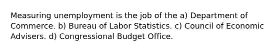 Measuring unemployment is the job of the a) Department of Commerce. b) Bureau of Labor Statistics. c) Council of Economic Advisers. d) Congressional Budget Office.