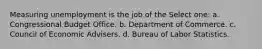 Measuring unemployment is the job of the Select one: a. Congressional Budget Office. b. Department of Commerce. c. Council of Economic Advisers. d. Bureau of Labor Statistics.