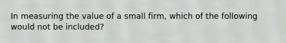 In measuring the value of a small firm, which of the following would not be included?