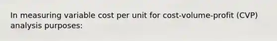 In measuring variable cost per unit for cost-volume-profit (CVP) analysis purposes: