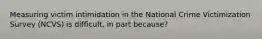 Measuring victim intimidation in the National Crime Victimization Survey (NCVS) is difficult, in part because?