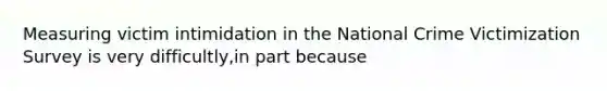 Measuring victim intimidation in the National Crime Victimization Survey is very difficultly,in part because