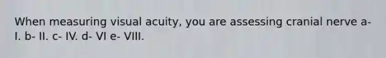 When measuring visual acuity, you are assessing cranial nerve a- I. b- II. c- IV. d- VI e- VIII.