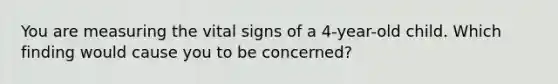 You are measuring the vital signs of a 4-year-old child. Which finding would cause you to be concerned?