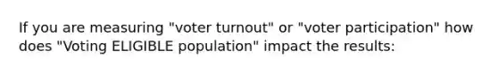 If you are measuring "voter turnout" or "voter participation" how does "Voting ELIGIBLE population" impact the results: