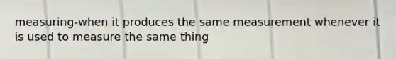 measuring-when it produces the same measurement whenever it is used to measure the same thing