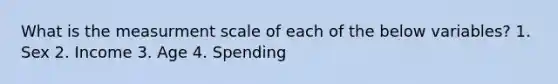 What is the measurment scale of each of the below variables? 1. Sex 2. Income 3. Age 4. Spending