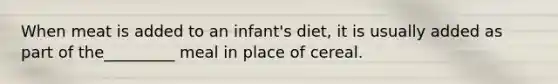 When meat is added to an infant's diet, it is usually added as part of the_________ meal in place of cereal.