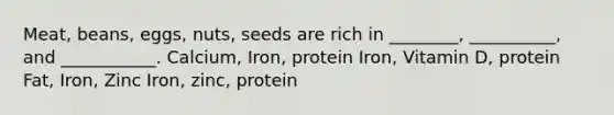 Meat, beans, eggs, nuts, seeds are rich in ________, __________, and ___________. Calcium, Iron, protein Iron, Vitamin D, protein Fat, Iron, Zinc Iron, zinc, protein