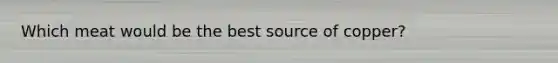 Which meat would be the best source of copper?