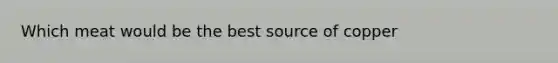 Which meat would be the best source of copper