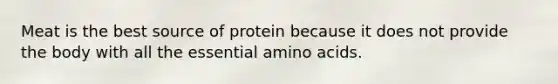 Meat is the best source of protein because it does not provide the body with all the essential amino acids.