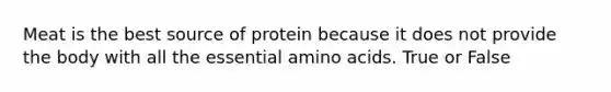 Meat is the best source of protein because it does not provide the body with all the essential amino acids. True or False