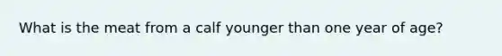 What is the meat from a calf younger than one year of age?