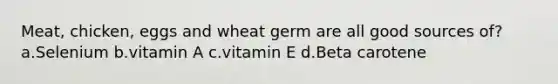 Meat, chicken, eggs and wheat germ are all good sources of? a.Selenium b.vitamin A c.vitamin E d.Beta carotene