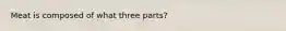 Meat is composed of what three parts?