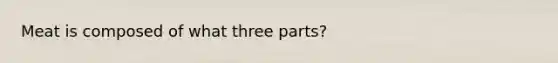 Meat is composed of what three parts?