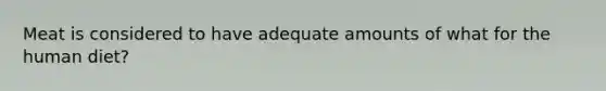 Meat is considered to have adequate amounts of what for the human diet?